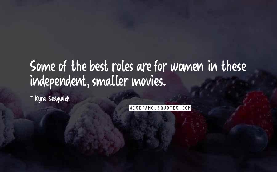 Kyra Sedgwick Quotes: Some of the best roles are for women in these independent, smaller movies.