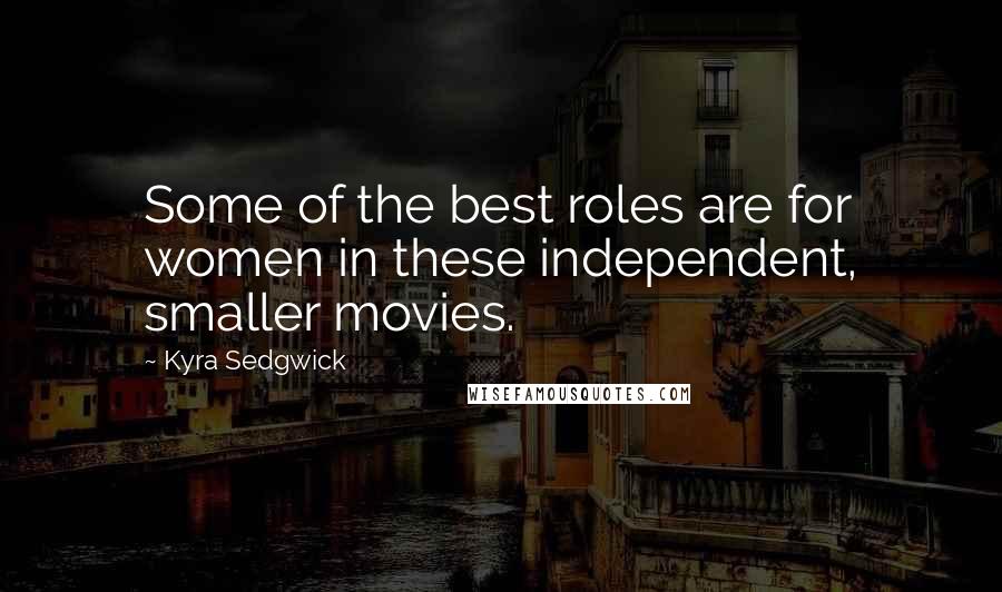 Kyra Sedgwick Quotes: Some of the best roles are for women in these independent, smaller movies.