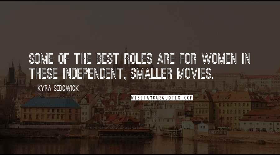 Kyra Sedgwick Quotes: Some of the best roles are for women in these independent, smaller movies.