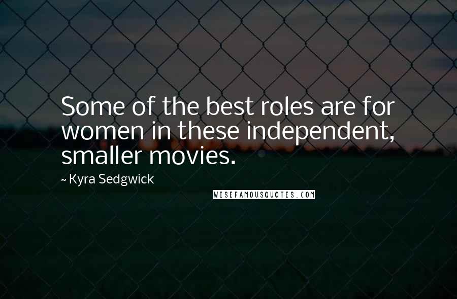 Kyra Sedgwick Quotes: Some of the best roles are for women in these independent, smaller movies.