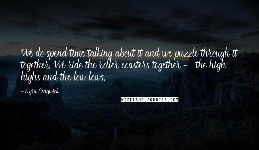 Kyra Sedgwick Quotes: We do spend time talking about it and we puzzle through it together. We ride the roller coasters together - the high highs and the low lows.