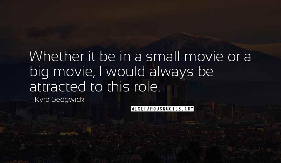 Kyra Sedgwick Quotes: Whether it be in a small movie or a big movie, I would always be attracted to this role.