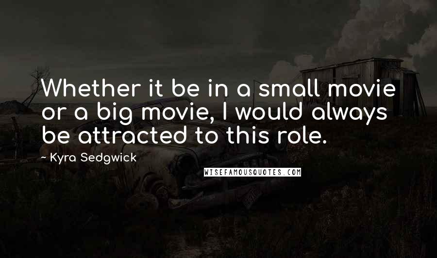 Kyra Sedgwick Quotes: Whether it be in a small movie or a big movie, I would always be attracted to this role.