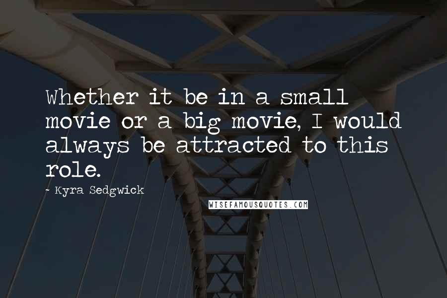 Kyra Sedgwick Quotes: Whether it be in a small movie or a big movie, I would always be attracted to this role.