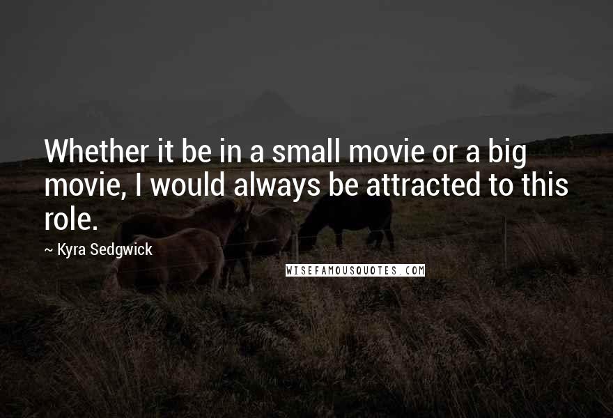 Kyra Sedgwick Quotes: Whether it be in a small movie or a big movie, I would always be attracted to this role.