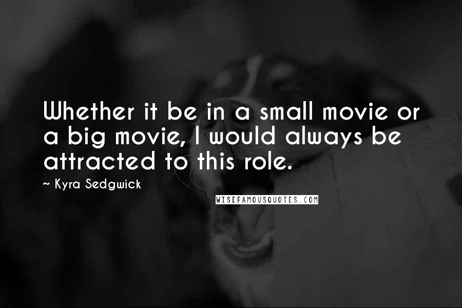 Kyra Sedgwick Quotes: Whether it be in a small movie or a big movie, I would always be attracted to this role.