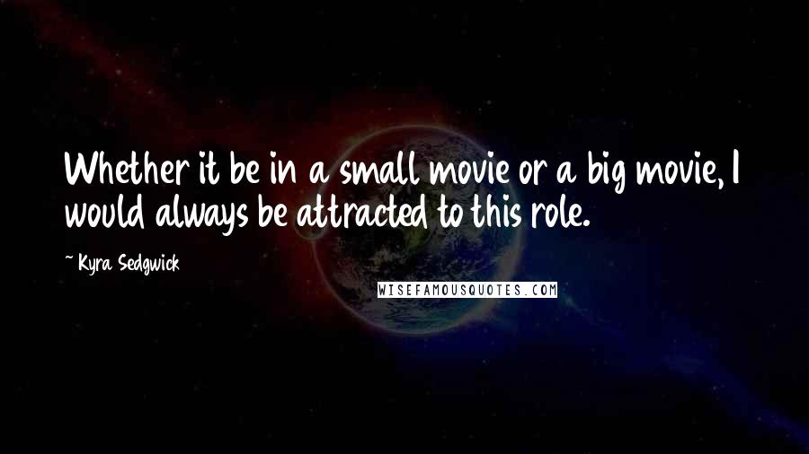 Kyra Sedgwick Quotes: Whether it be in a small movie or a big movie, I would always be attracted to this role.