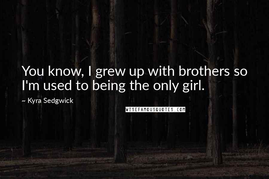 Kyra Sedgwick Quotes: You know, I grew up with brothers so I'm used to being the only girl.