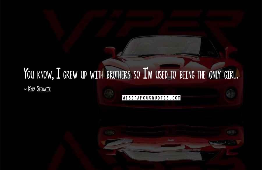 Kyra Sedgwick Quotes: You know, I grew up with brothers so I'm used to being the only girl.