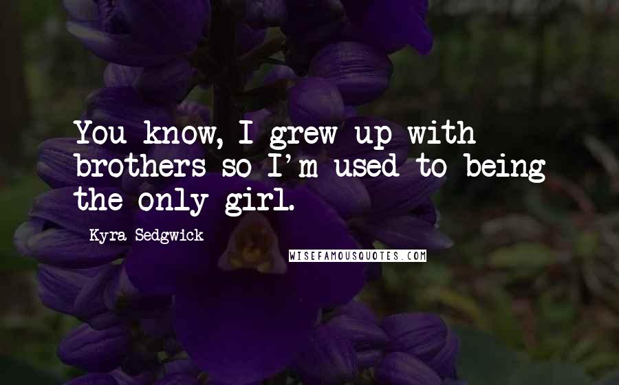 Kyra Sedgwick Quotes: You know, I grew up with brothers so I'm used to being the only girl.