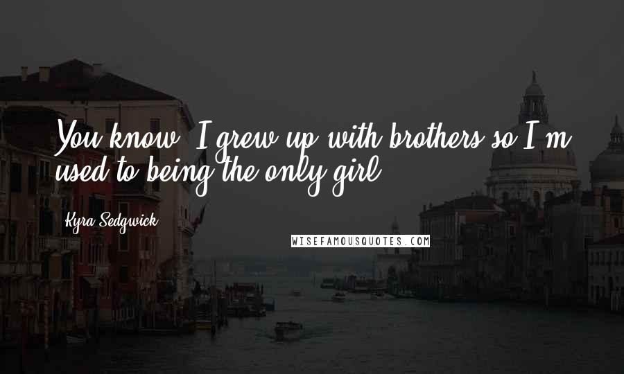 Kyra Sedgwick Quotes: You know, I grew up with brothers so I'm used to being the only girl.