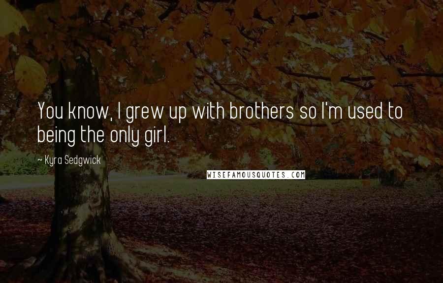 Kyra Sedgwick Quotes: You know, I grew up with brothers so I'm used to being the only girl.