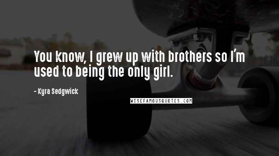 Kyra Sedgwick Quotes: You know, I grew up with brothers so I'm used to being the only girl.