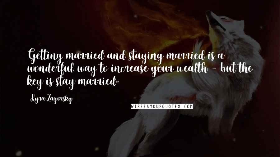 Kyra Zagorsky Quotes: Getting married and staying married is a wonderful way to increase your wealth - but the key is stay married.