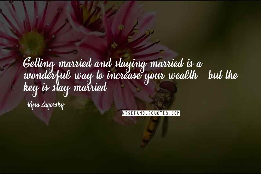 Kyra Zagorsky Quotes: Getting married and staying married is a wonderful way to increase your wealth - but the key is stay married.