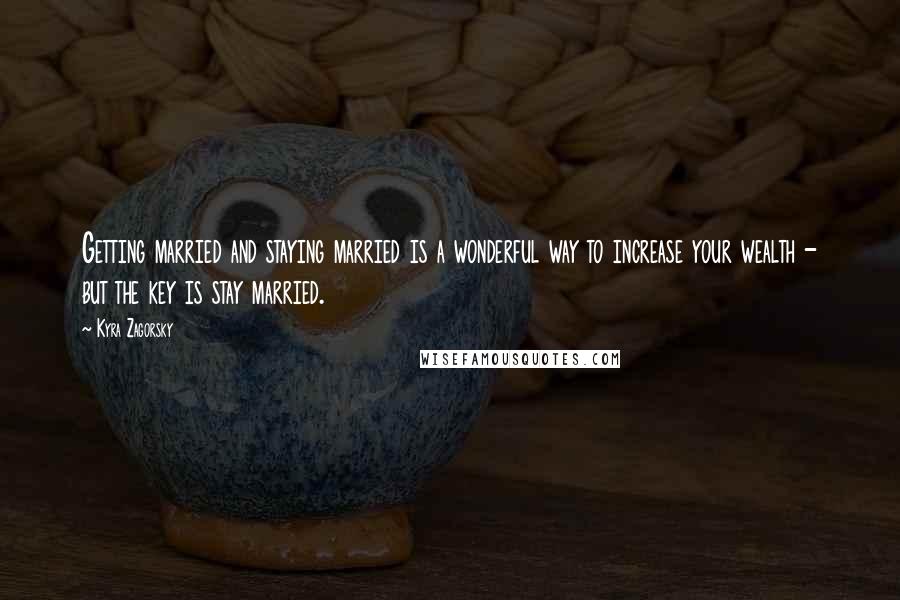 Kyra Zagorsky Quotes: Getting married and staying married is a wonderful way to increase your wealth - but the key is stay married.