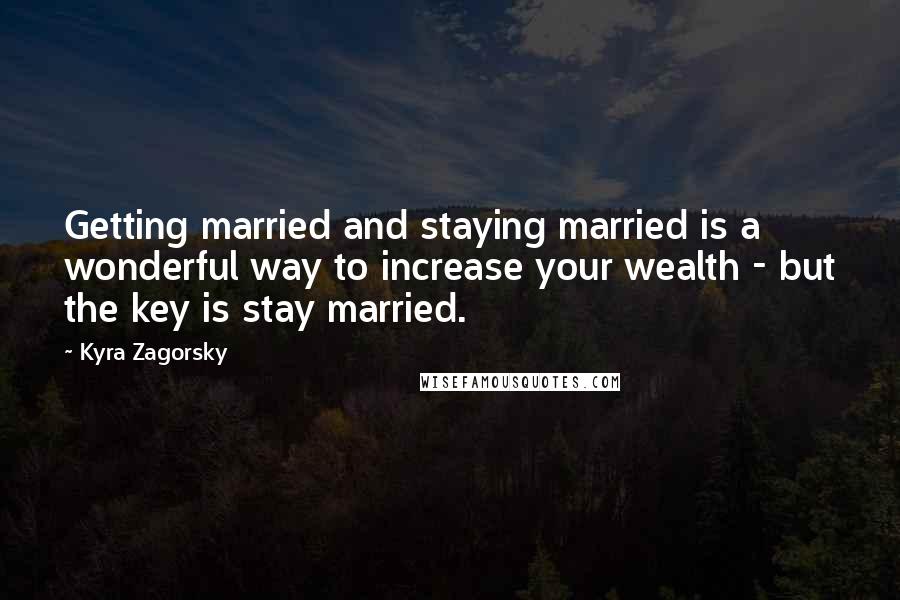 Kyra Zagorsky Quotes: Getting married and staying married is a wonderful way to increase your wealth - but the key is stay married.