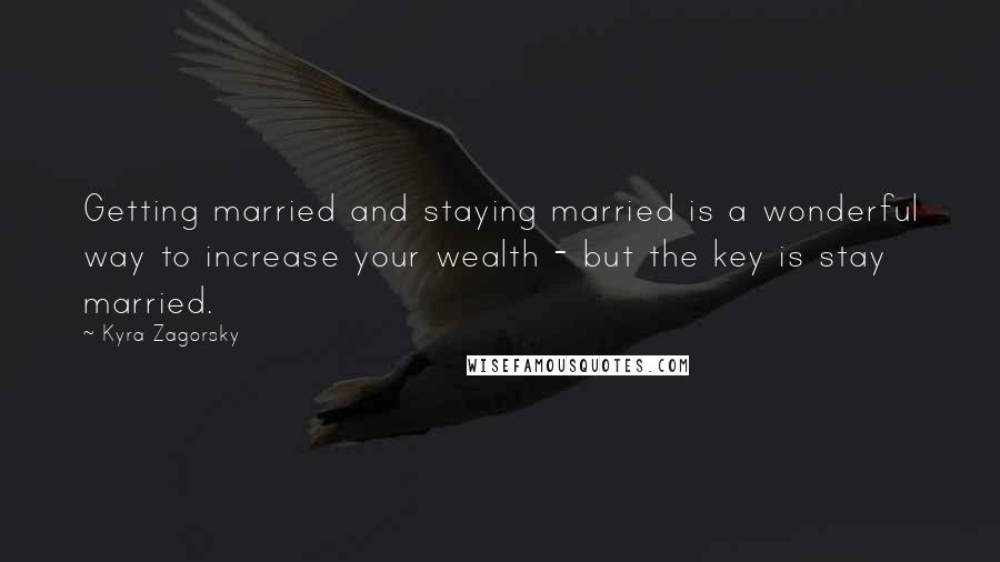 Kyra Zagorsky Quotes: Getting married and staying married is a wonderful way to increase your wealth - but the key is stay married.