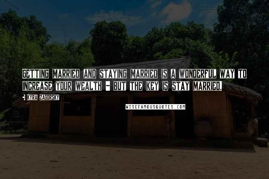 Kyra Zagorsky Quotes: Getting married and staying married is a wonderful way to increase your wealth - but the key is stay married.