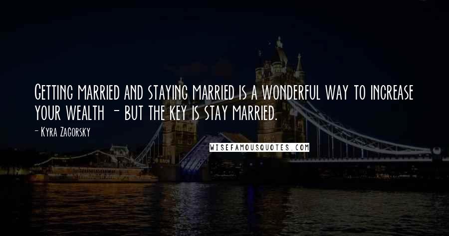 Kyra Zagorsky Quotes: Getting married and staying married is a wonderful way to increase your wealth - but the key is stay married.