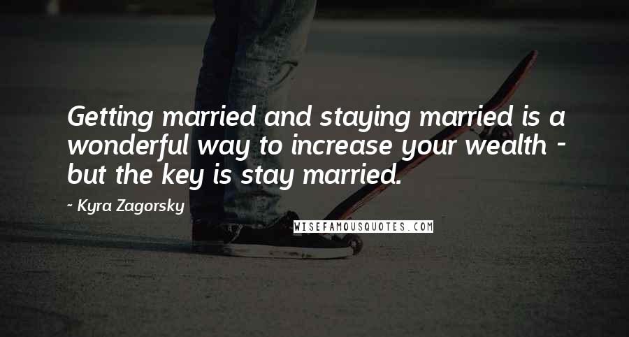 Kyra Zagorsky Quotes: Getting married and staying married is a wonderful way to increase your wealth - but the key is stay married.