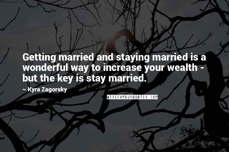 Kyra Zagorsky Quotes: Getting married and staying married is a wonderful way to increase your wealth - but the key is stay married.