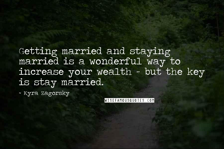 Kyra Zagorsky Quotes: Getting married and staying married is a wonderful way to increase your wealth - but the key is stay married.