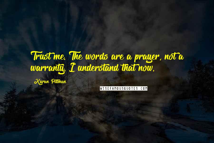 Kyran Pittman Quotes: Trust me. The words are a prayer, not a warranty. I understand that now.