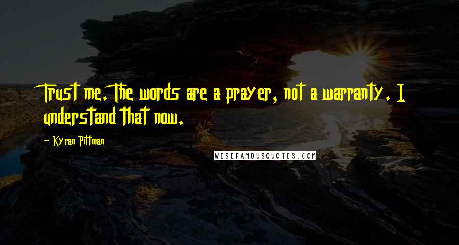 Kyran Pittman Quotes: Trust me. The words are a prayer, not a warranty. I understand that now.