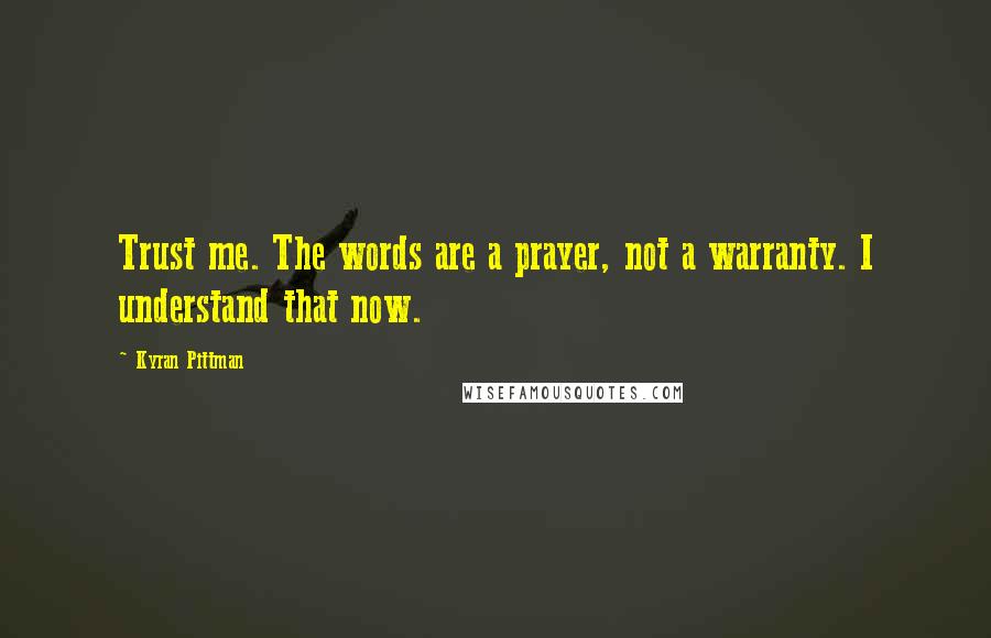 Kyran Pittman Quotes: Trust me. The words are a prayer, not a warranty. I understand that now.