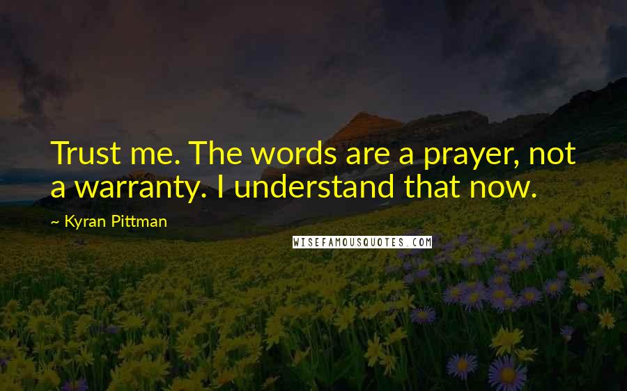 Kyran Pittman Quotes: Trust me. The words are a prayer, not a warranty. I understand that now.