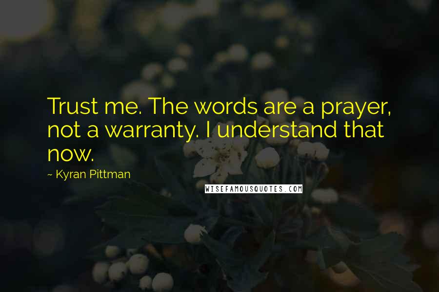 Kyran Pittman Quotes: Trust me. The words are a prayer, not a warranty. I understand that now.
