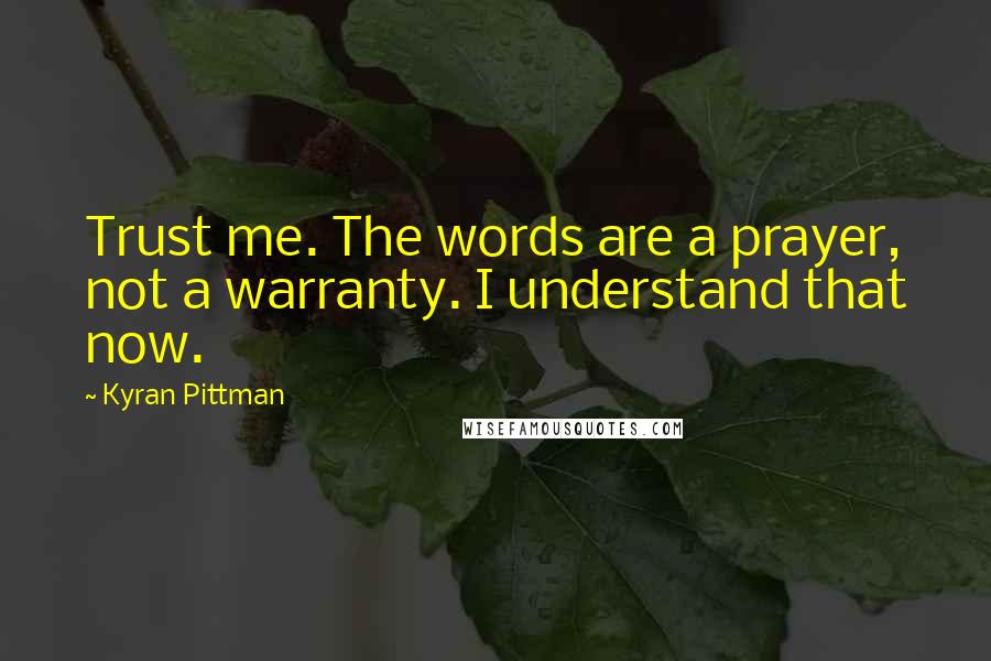 Kyran Pittman Quotes: Trust me. The words are a prayer, not a warranty. I understand that now.