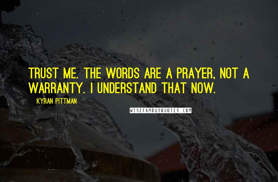 Kyran Pittman Quotes: Trust me. The words are a prayer, not a warranty. I understand that now.