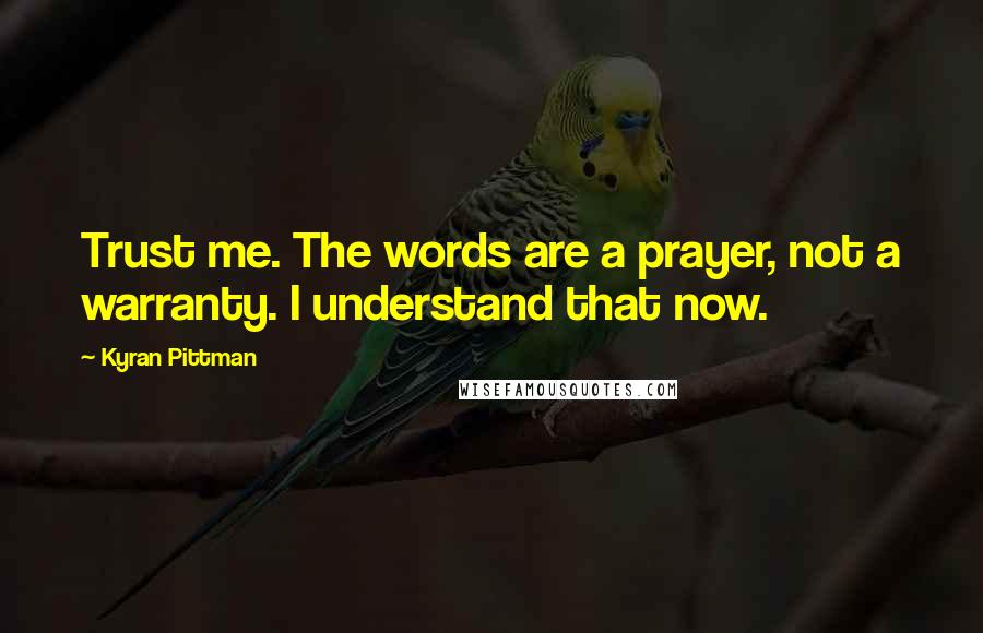 Kyran Pittman Quotes: Trust me. The words are a prayer, not a warranty. I understand that now.