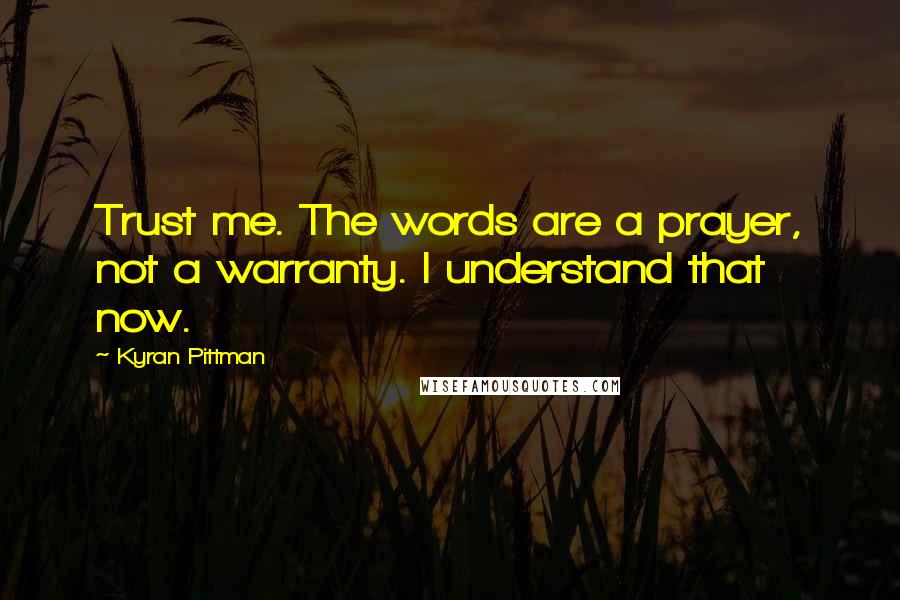 Kyran Pittman Quotes: Trust me. The words are a prayer, not a warranty. I understand that now.