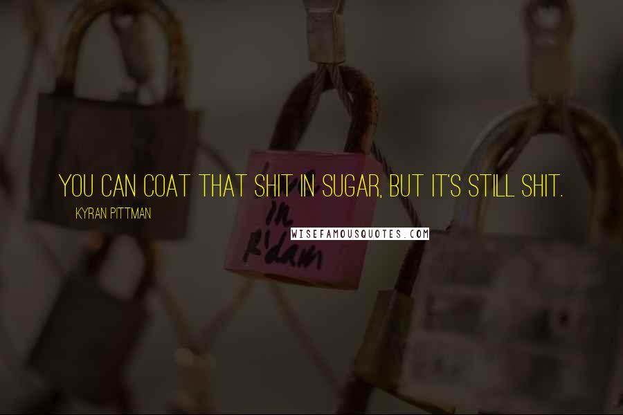 Kyran Pittman Quotes: You can coat that shit in sugar, but it's still shit.
