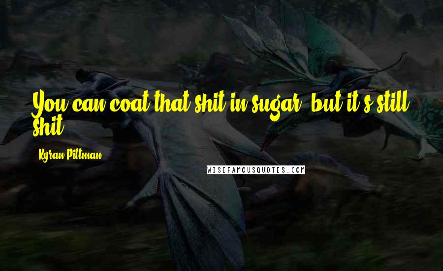 Kyran Pittman Quotes: You can coat that shit in sugar, but it's still shit.