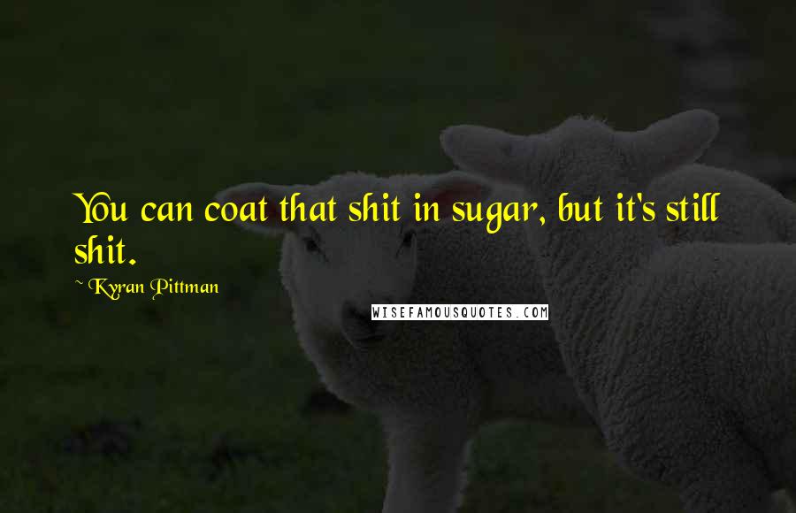 Kyran Pittman Quotes: You can coat that shit in sugar, but it's still shit.