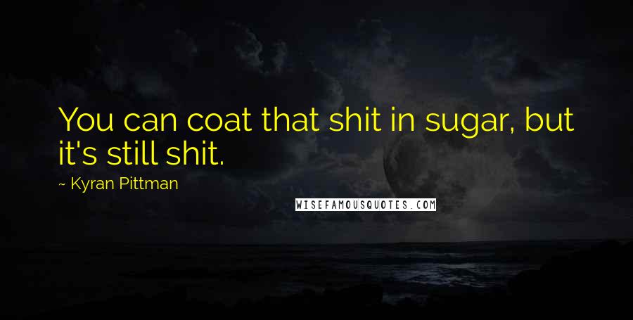 Kyran Pittman Quotes: You can coat that shit in sugar, but it's still shit.