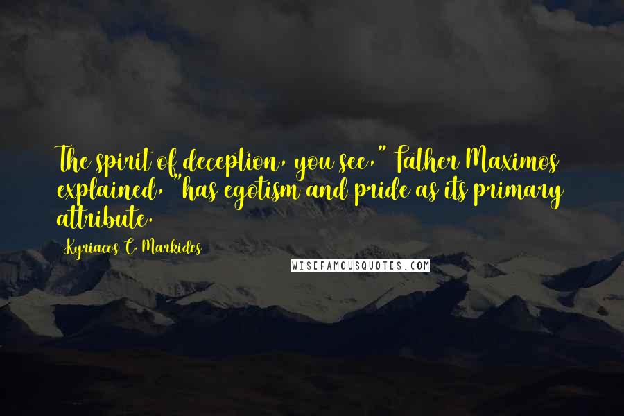 Kyriacos C. Markides Quotes: The spirit of deception, you see," Father Maximos explained, "has egotism and pride as its primary attribute.