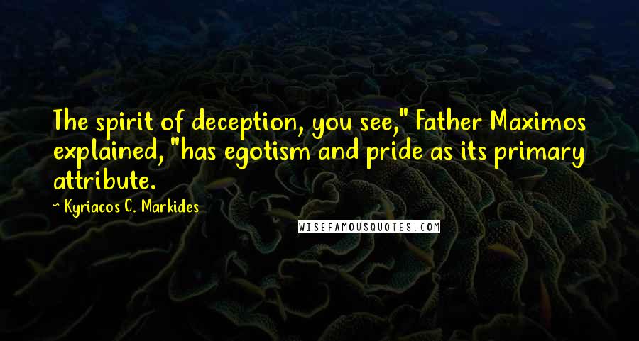 Kyriacos C. Markides Quotes: The spirit of deception, you see," Father Maximos explained, "has egotism and pride as its primary attribute.