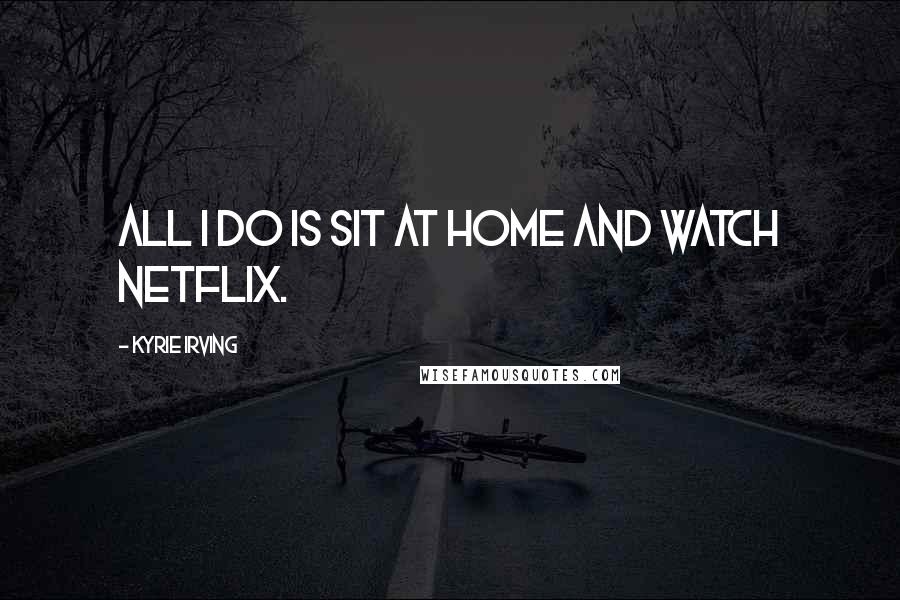 Kyrie Irving Quotes: All I do is sit at home and watch Netflix.