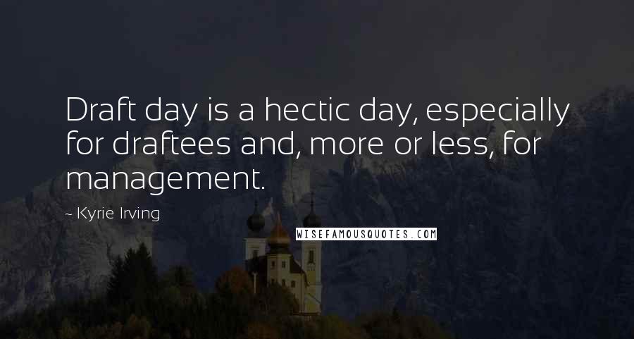 Kyrie Irving Quotes: Draft day is a hectic day, especially for draftees and, more or less, for management.