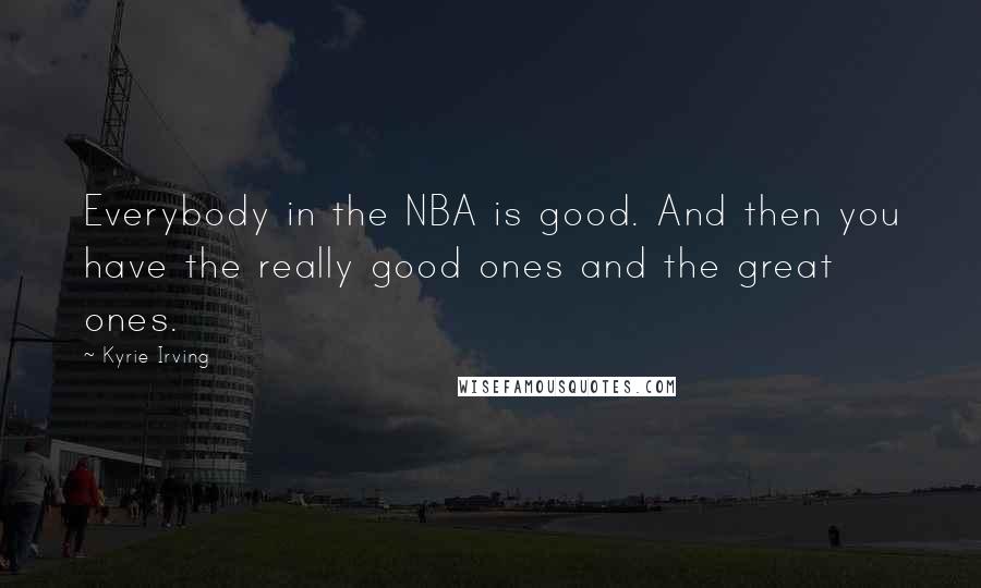 Kyrie Irving Quotes: Everybody in the NBA is good. And then you have the really good ones and the great ones.