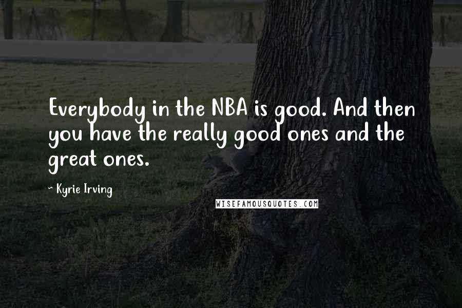 Kyrie Irving Quotes: Everybody in the NBA is good. And then you have the really good ones and the great ones.