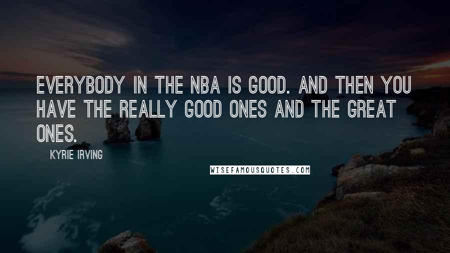 Kyrie Irving Quotes: Everybody in the NBA is good. And then you have the really good ones and the great ones.