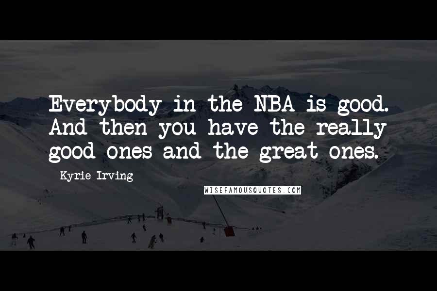 Kyrie Irving Quotes: Everybody in the NBA is good. And then you have the really good ones and the great ones.