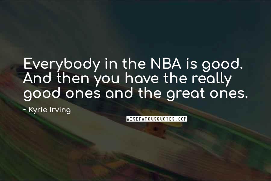 Kyrie Irving Quotes: Everybody in the NBA is good. And then you have the really good ones and the great ones.