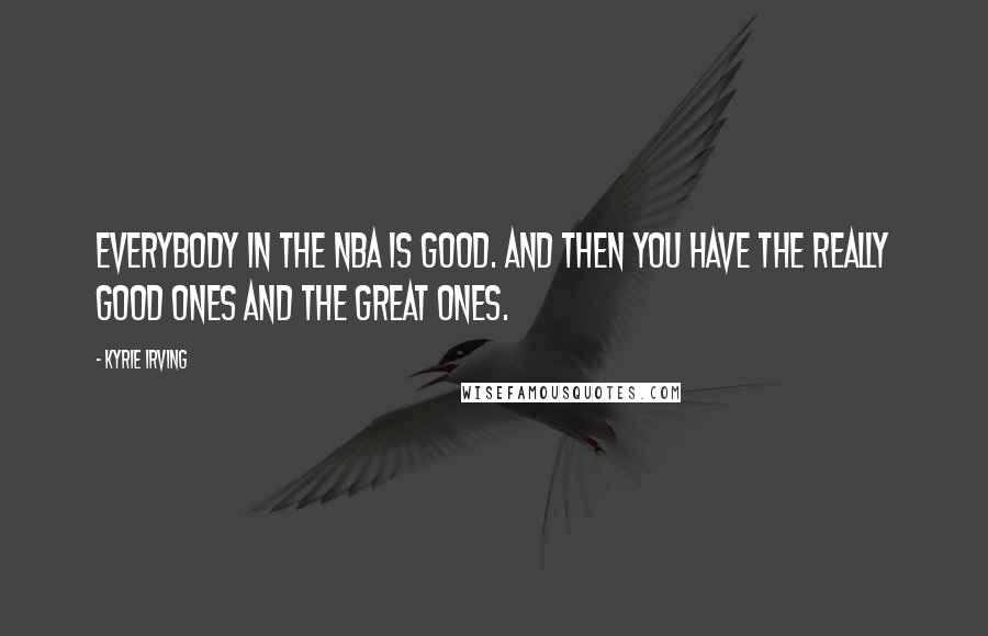 Kyrie Irving Quotes: Everybody in the NBA is good. And then you have the really good ones and the great ones.